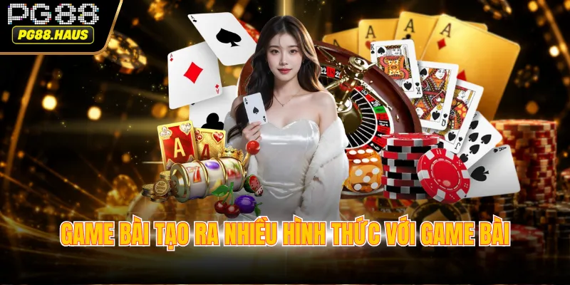 Game bài tạo ra nhiều hình thức với game bài